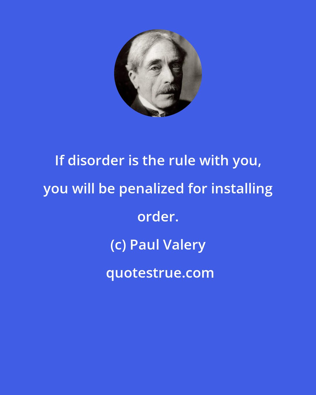 Paul Valery: If disorder is the rule with you, you will be penalized for installing order.