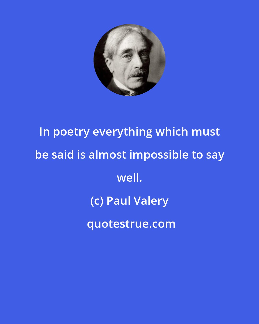 Paul Valery: In poetry everything which must be said is almost impossible to say well.