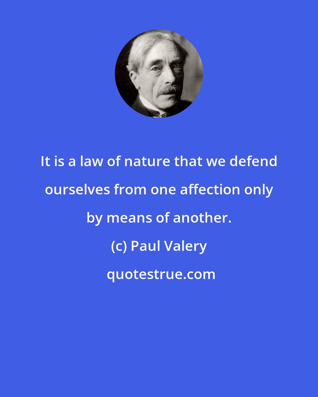 Paul Valery: It is a law of nature that we defend ourselves from one affection only by means of another.