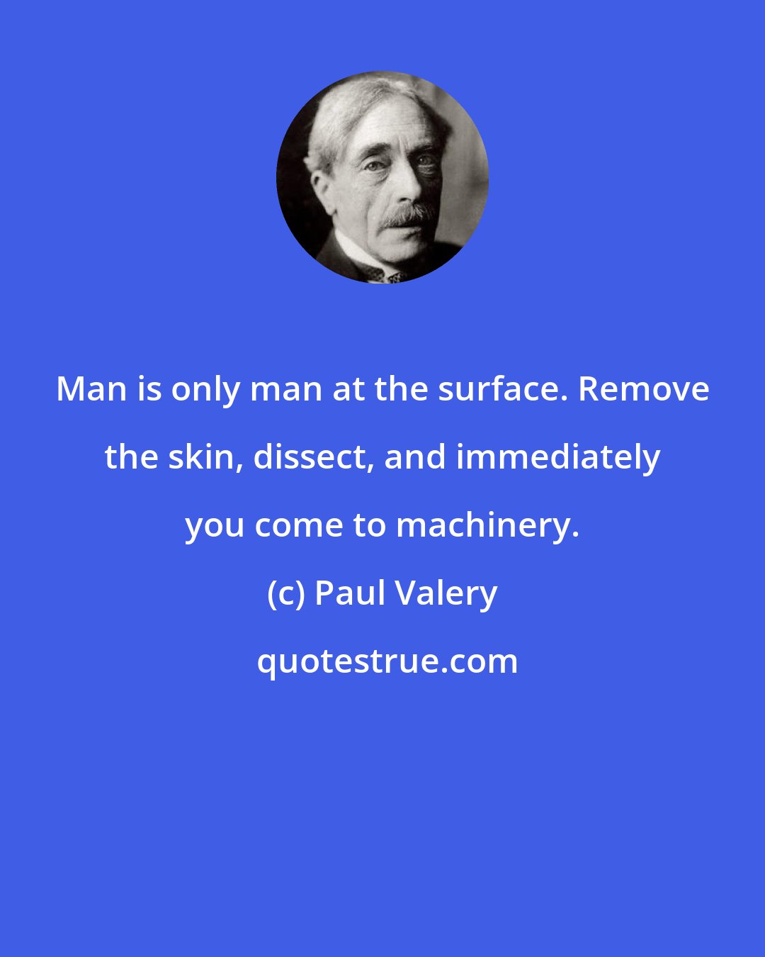 Paul Valery: Man is only man at the surface. Remove the skin, dissect, and immediately you come to machinery.