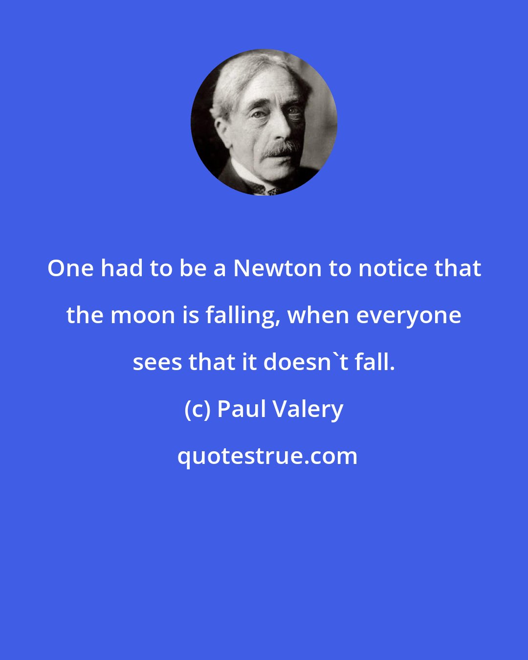 Paul Valery: One had to be a Newton to notice that the moon is falling, when everyone sees that it doesn't fall.