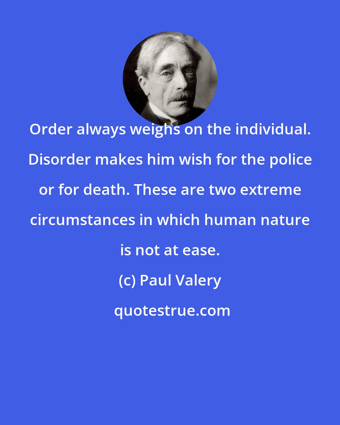 Paul Valery: Order always weighs on the individual. Disorder makes him wish for the police or for death. These are two extreme circumstances in which human nature is not at ease.