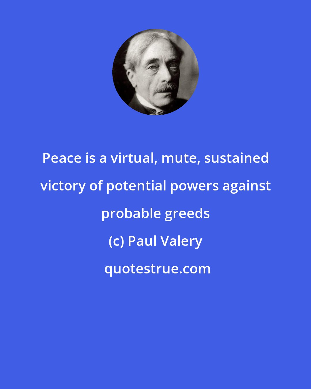 Paul Valery: Peace is a virtual, mute, sustained victory of potential powers against probable greeds