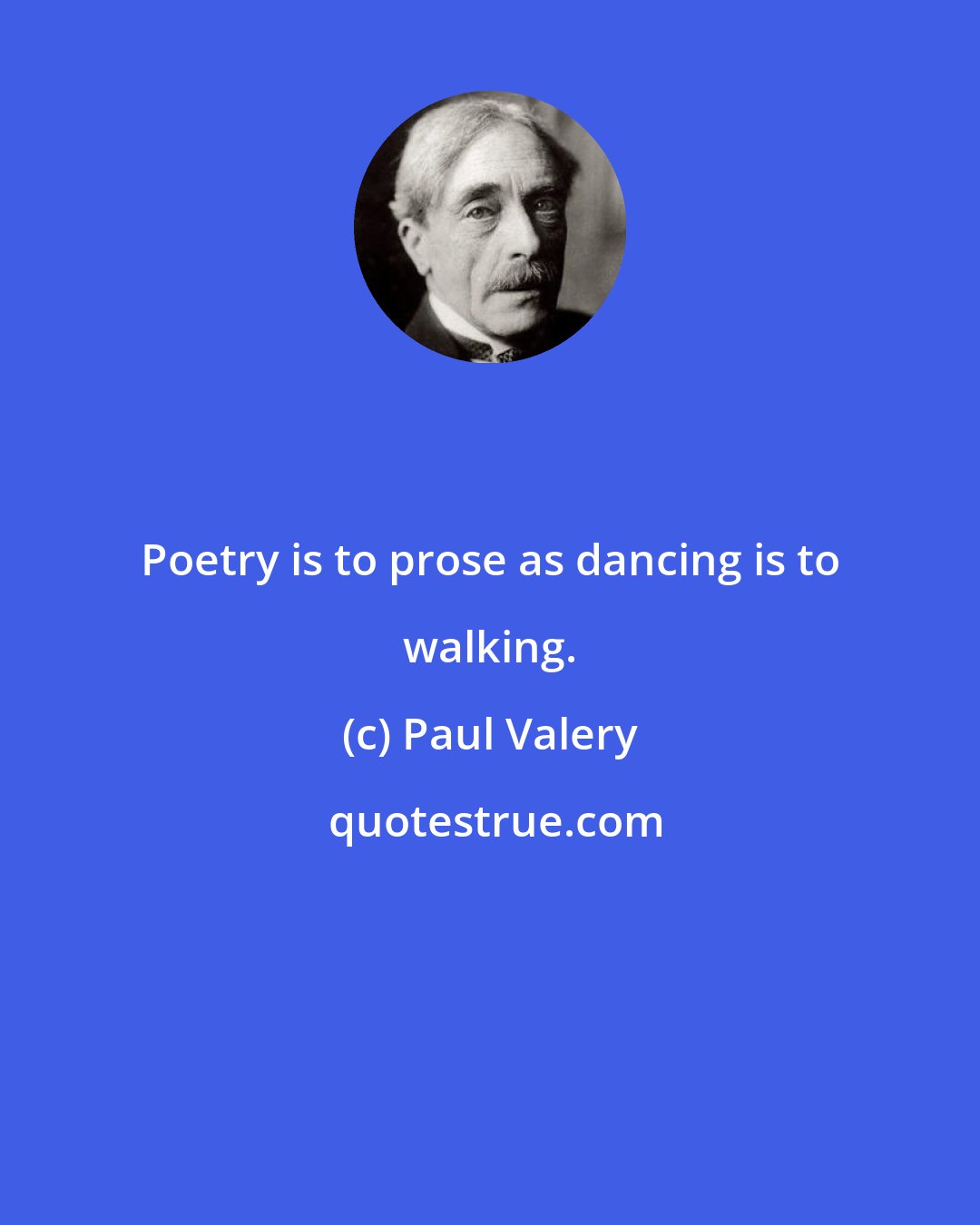 Paul Valery: Poetry is to prose as dancing is to walking.