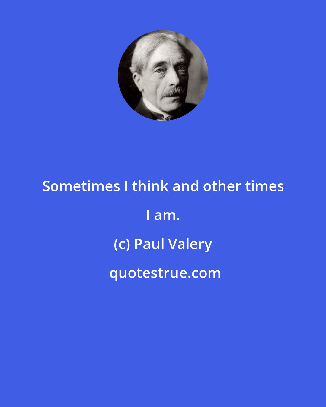 Paul Valery: Sometimes I think and other times I am.