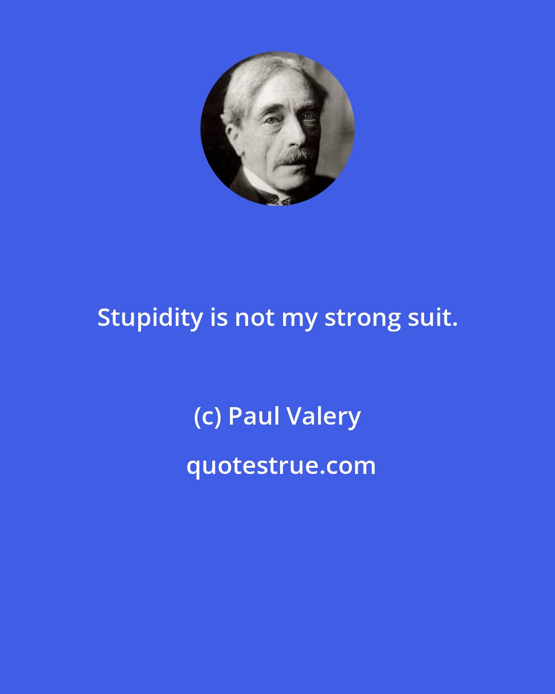 Paul Valery: Stupidity is not my strong suit.