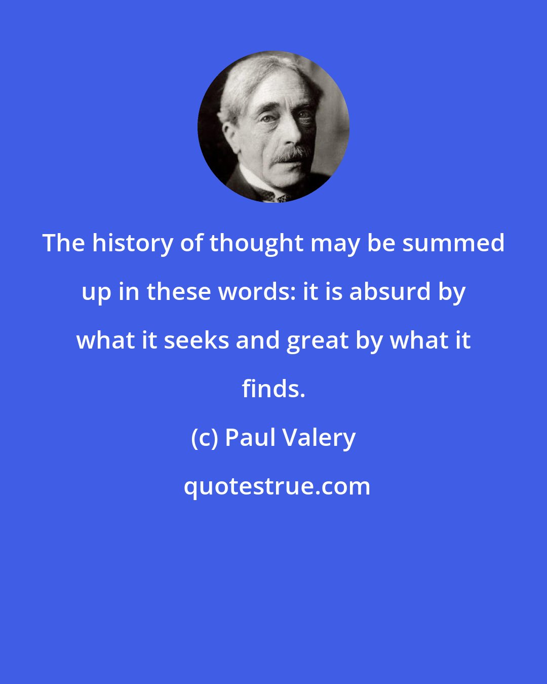 Paul Valery: The history of thought may be summed up in these words: it is absurd by what it seeks and great by what it finds.