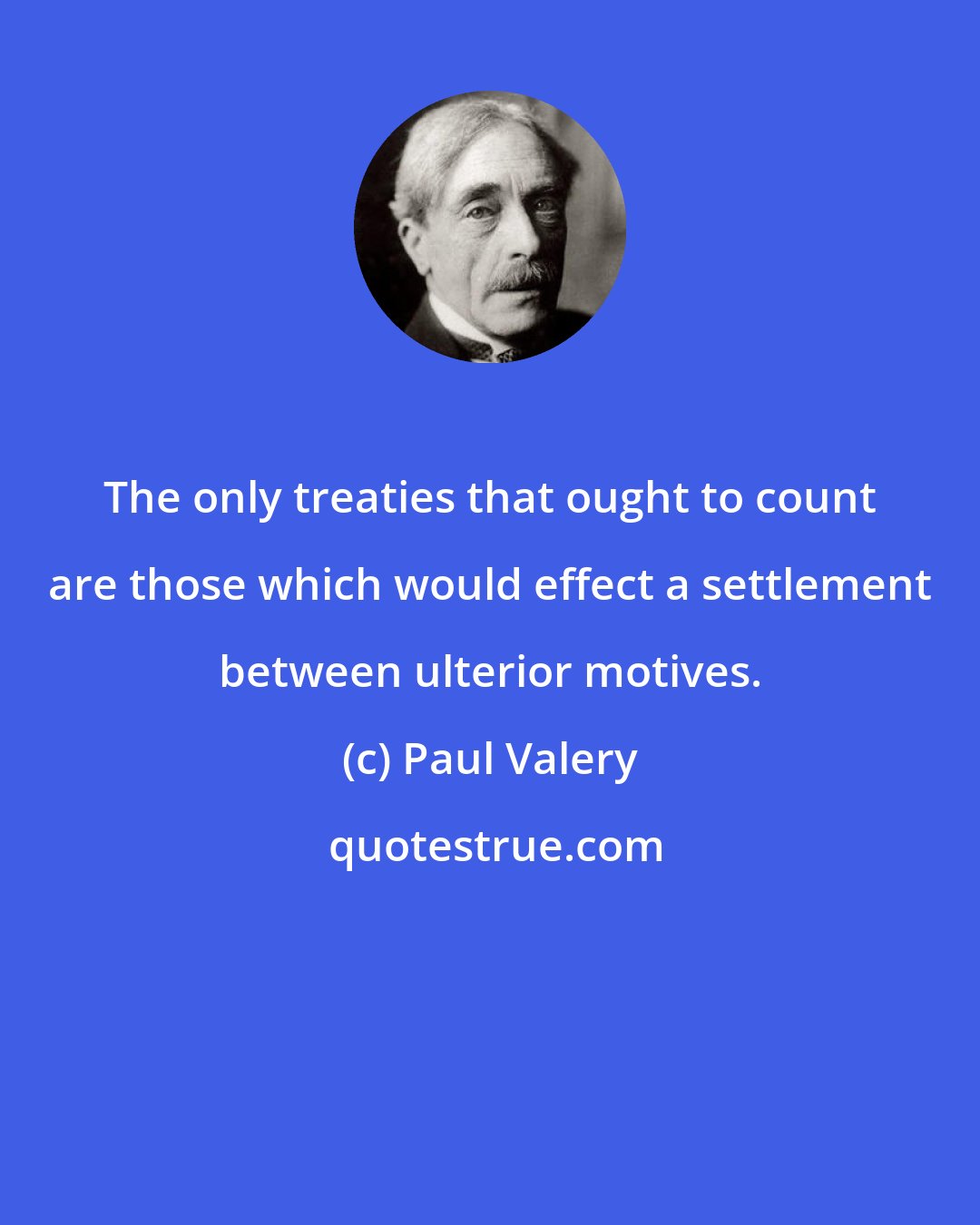 Paul Valery: The only treaties that ought to count are those which would effect a settlement between ulterior motives.