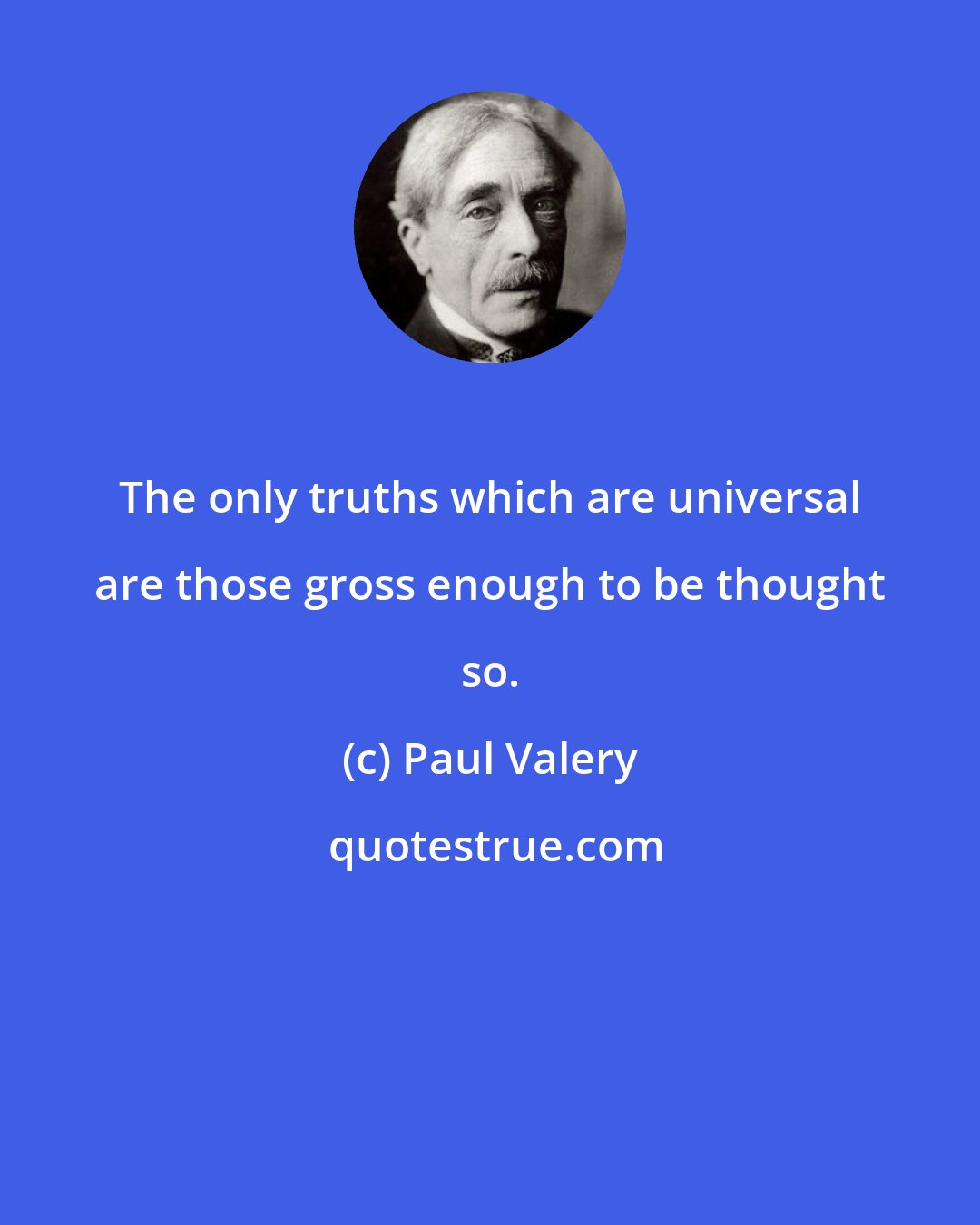 Paul Valery: The only truths which are universal are those gross enough to be thought so.