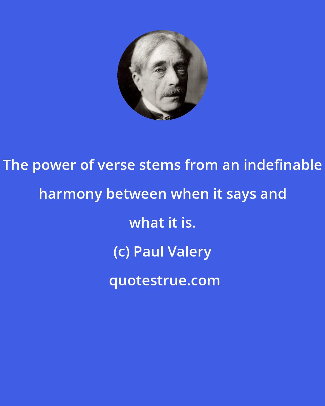 Paul Valery: The power of verse stems from an indefinable harmony between when it says and what it is.