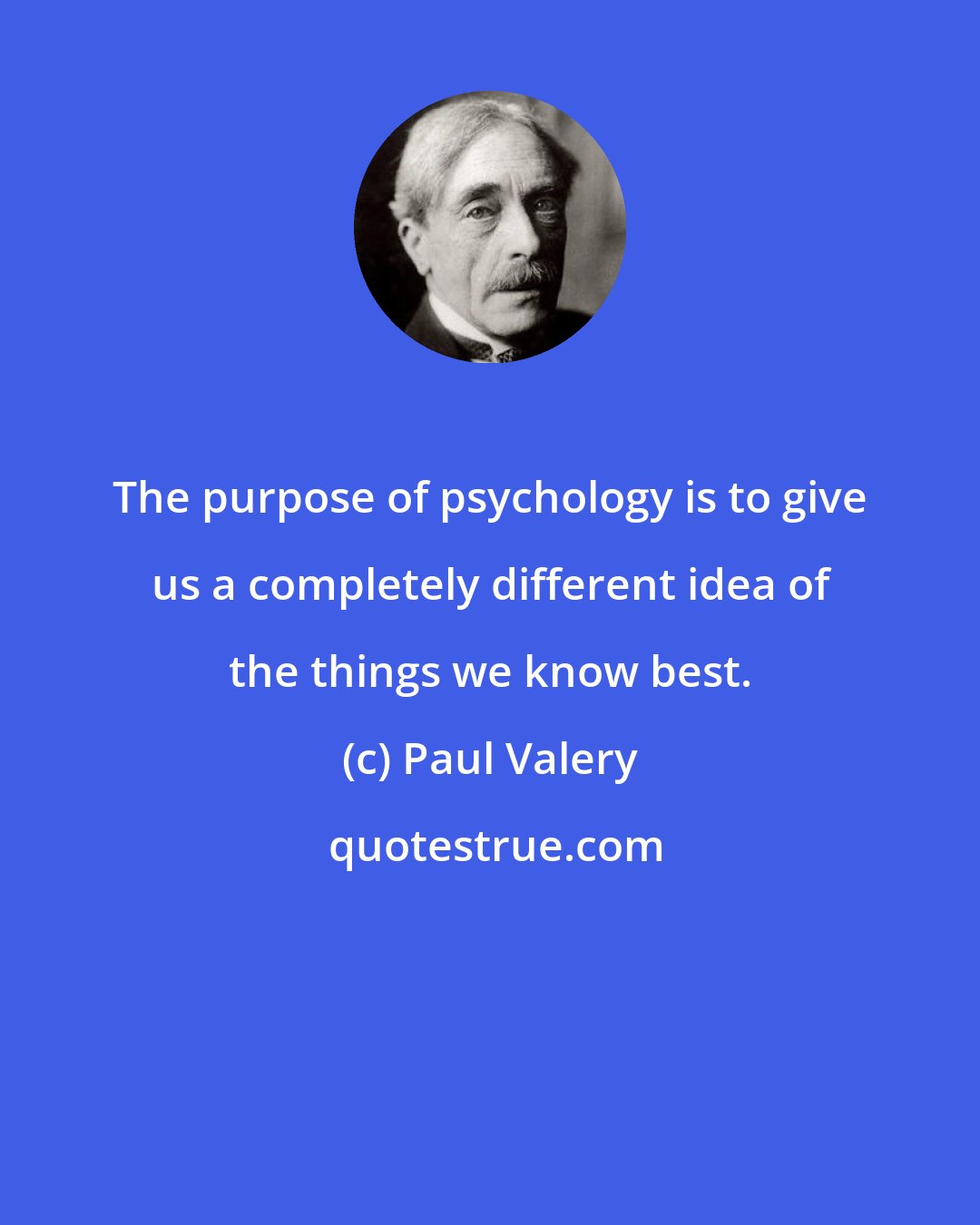 Paul Valery: The purpose of psychology is to give us a completely different idea of the things we know best.