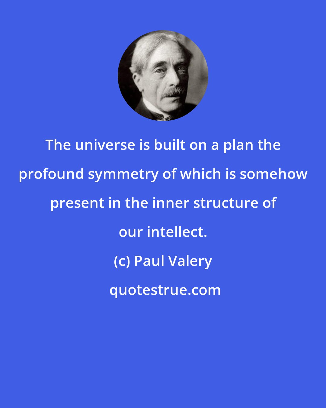 Paul Valery: The universe is built on a plan the profound symmetry of which is somehow present in the inner structure of our intellect.