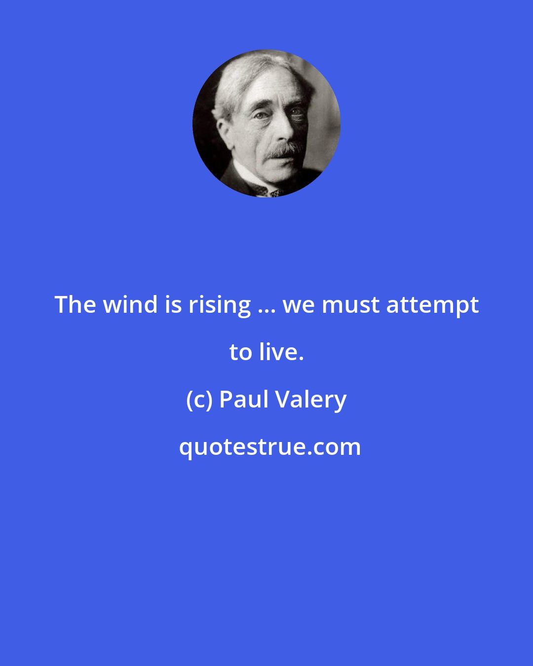 Paul Valery: The wind is rising ... we must attempt to live.