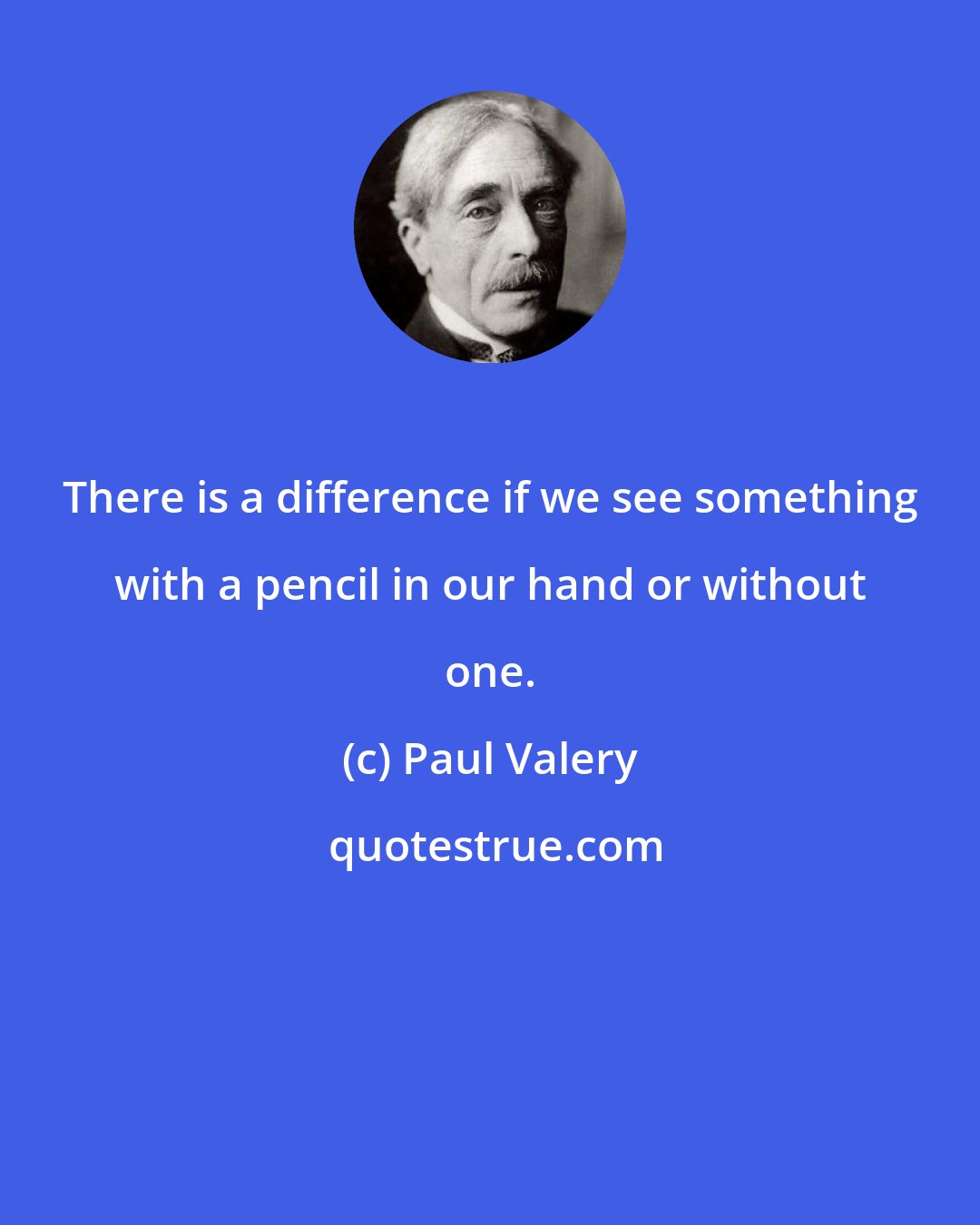 Paul Valery: There is a difference if we see something with a pencil in our hand or without one.