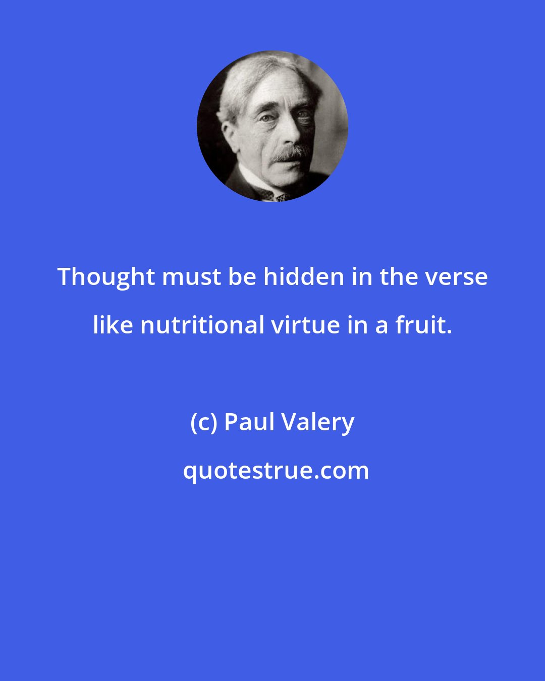 Paul Valery: Thought must be hidden in the verse like nutritional virtue in a fruit.