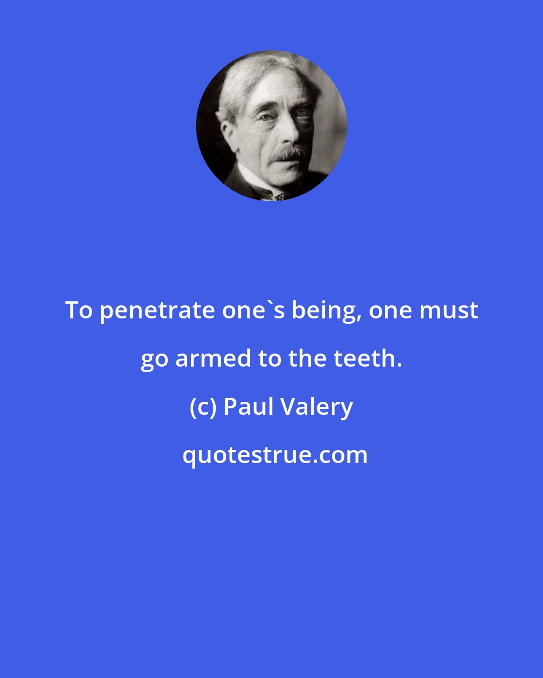 Paul Valery: To penetrate one's being, one must go armed to the teeth.