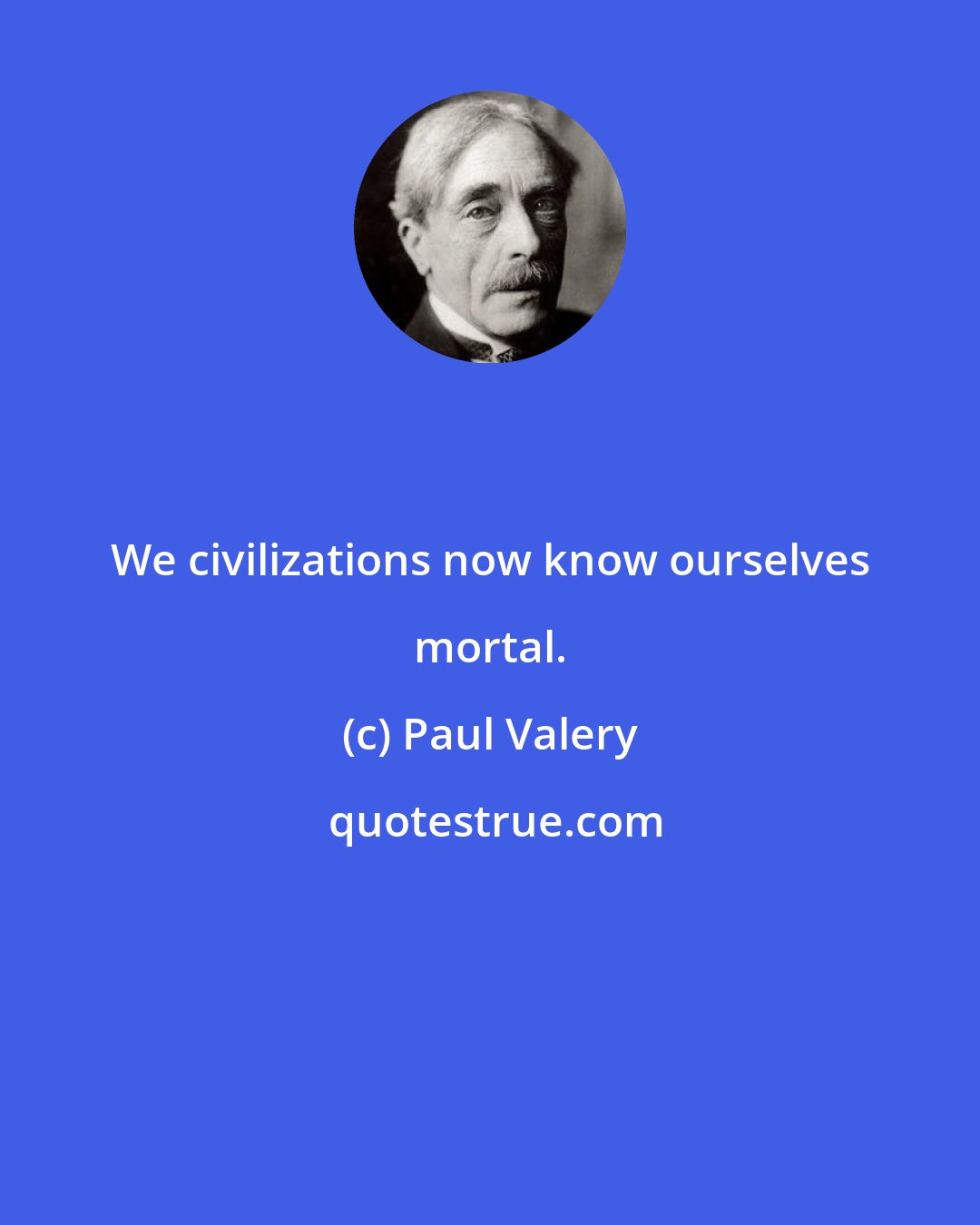 Paul Valery: We civilizations now know ourselves mortal.