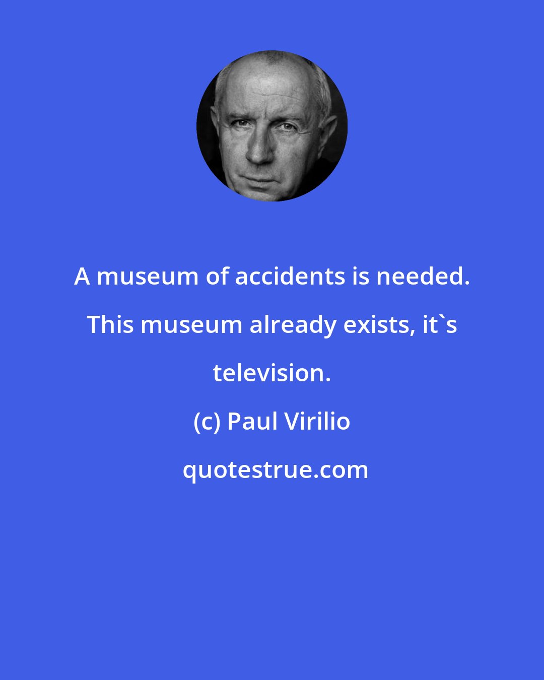 Paul Virilio: A museum of accidents is needed. This museum already exists, it's television.