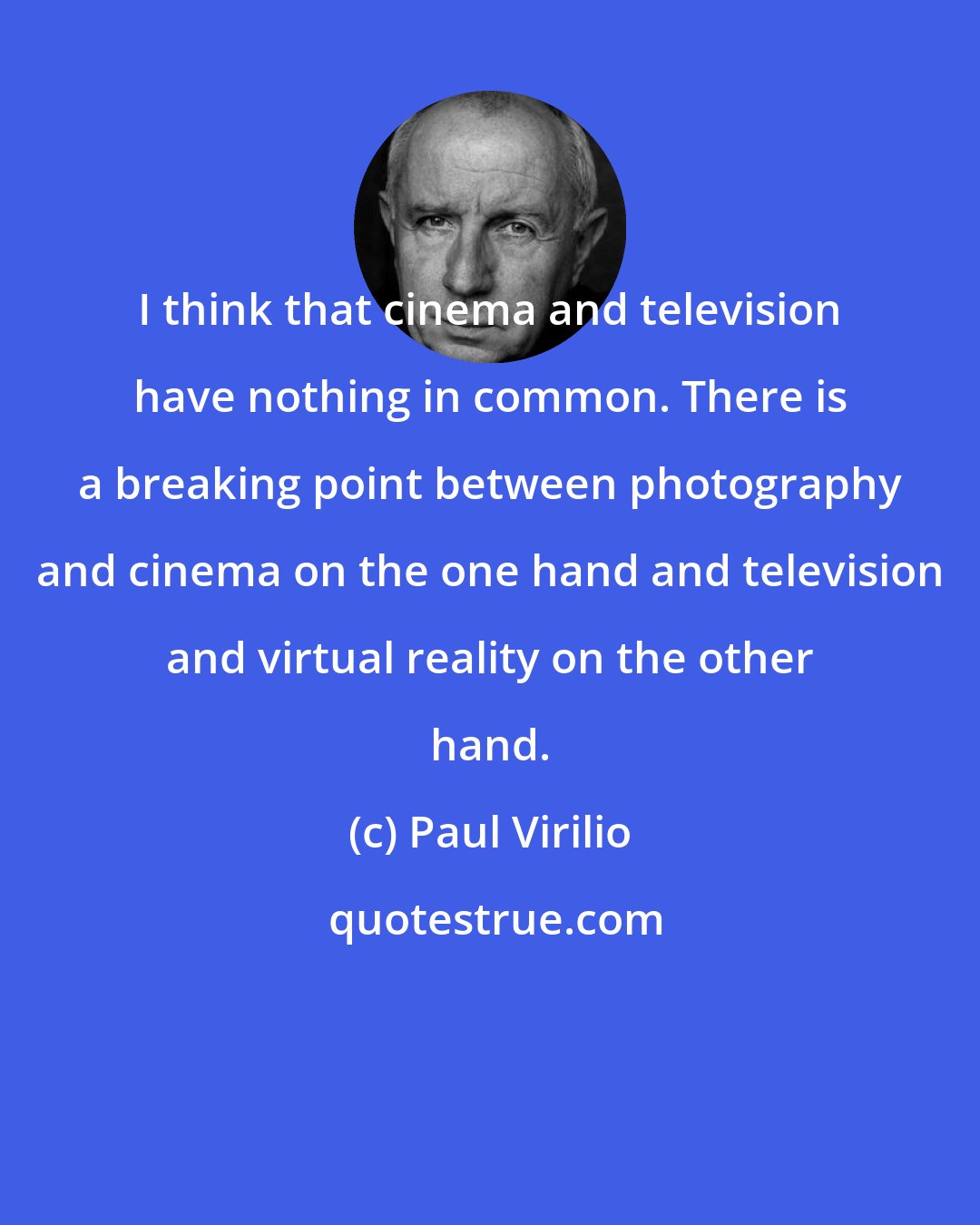 Paul Virilio: I think that cinema and television have nothing in common. There is a breaking point between photography and cinema on the one hand and television and virtual reality on the other hand.