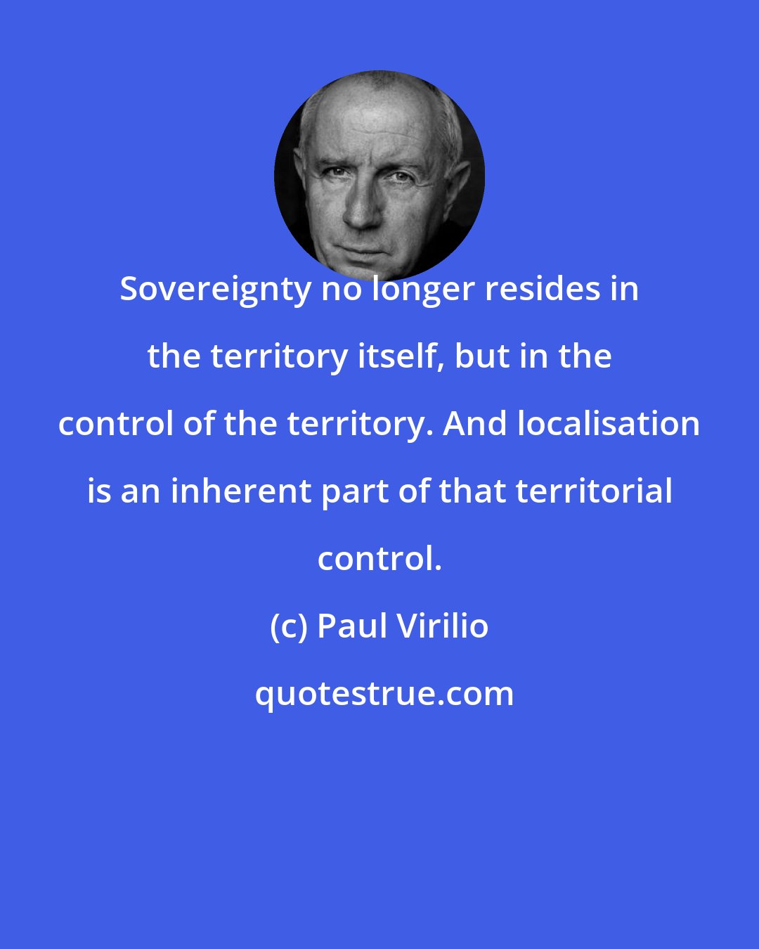 Paul Virilio: Sovereignty no longer resides in the territory itself, but in the control of the territory. And localisation is an inherent part of that territorial control.