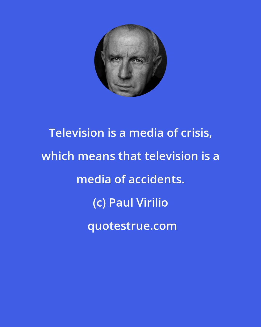 Paul Virilio: Television is a media of crisis, which means that television is a media of accidents.