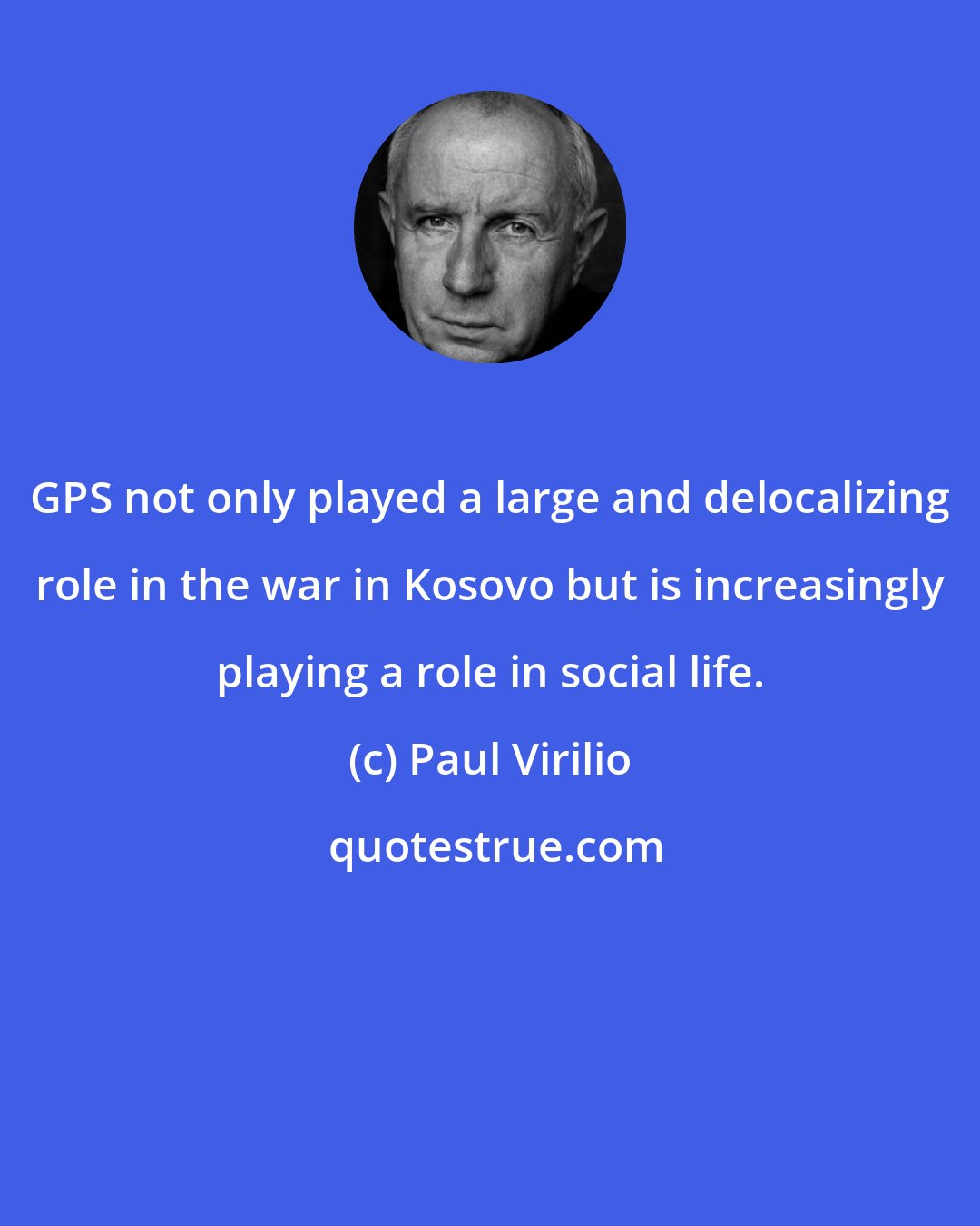 Paul Virilio: GPS not only played a large and delocalizing role in the war in Kosovo but is increasingly playing a role in social life.