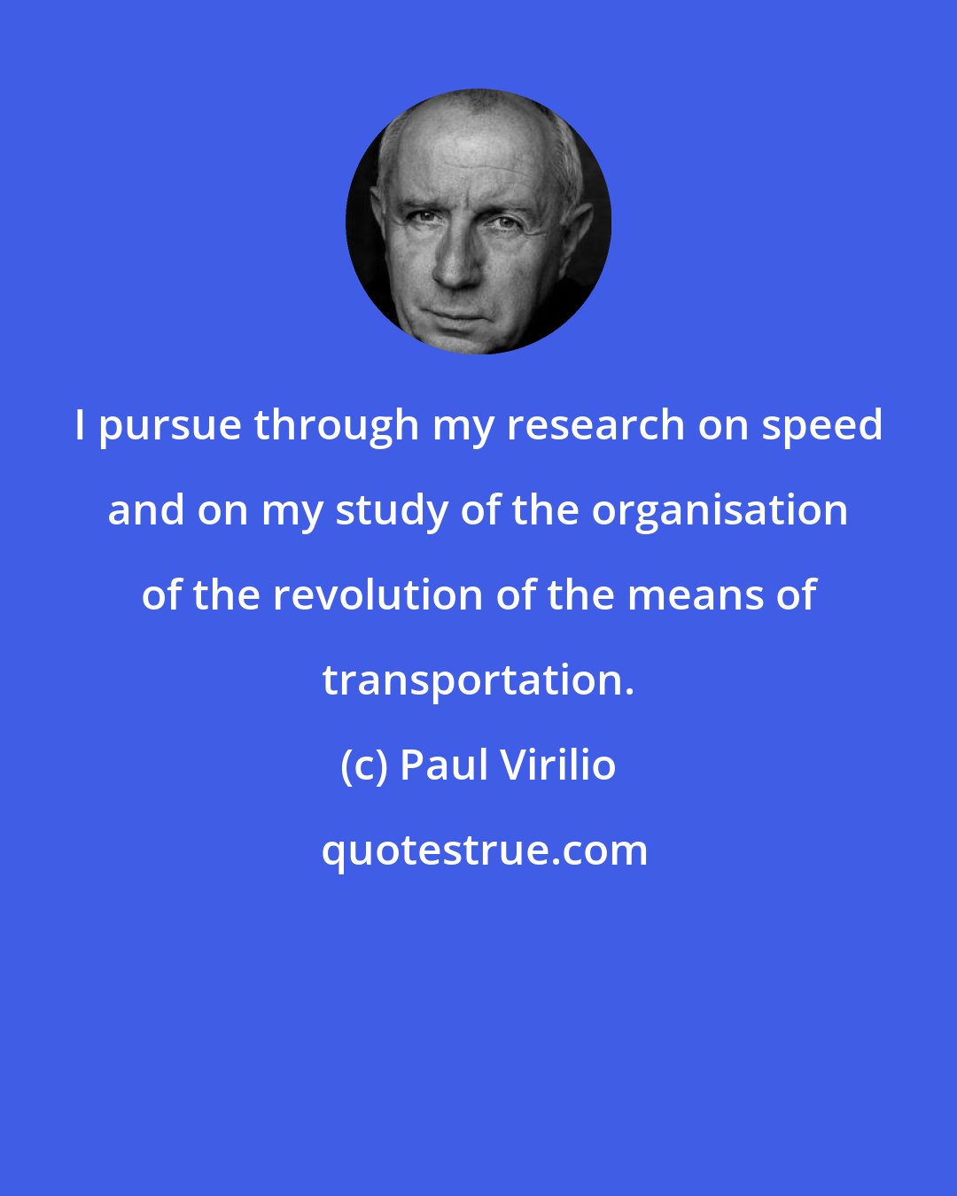 Paul Virilio: I pursue through my research on speed and on my study of the organisation of the revolution of the means of transportation.