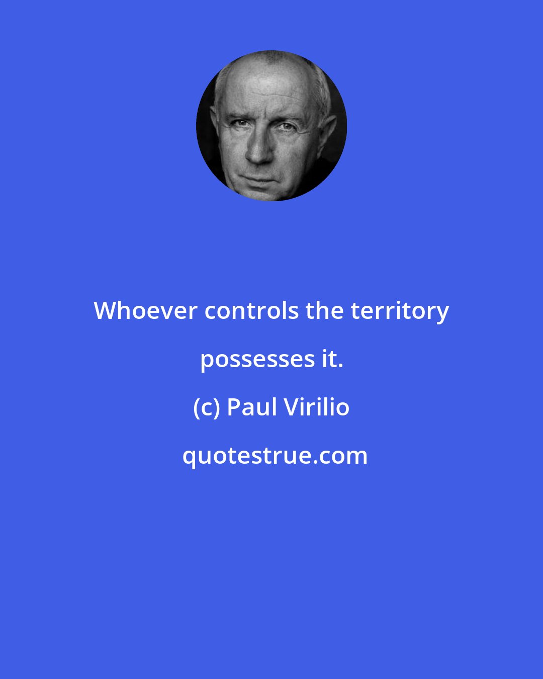 Paul Virilio: Whoever controls the territory possesses it.