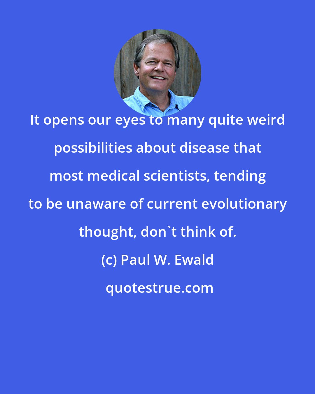 Paul W. Ewald: It opens our eyes to many quite weird possibilities about disease that most medical scientists, tending to be unaware of current evolutionary thought, don't think of.