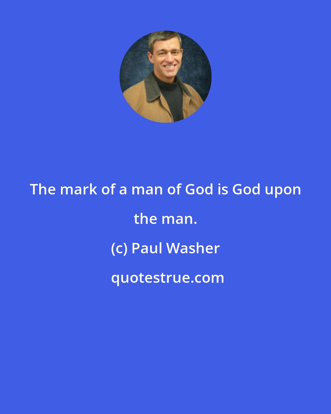 Paul Washer: The mark of a man of God is God upon the man.
