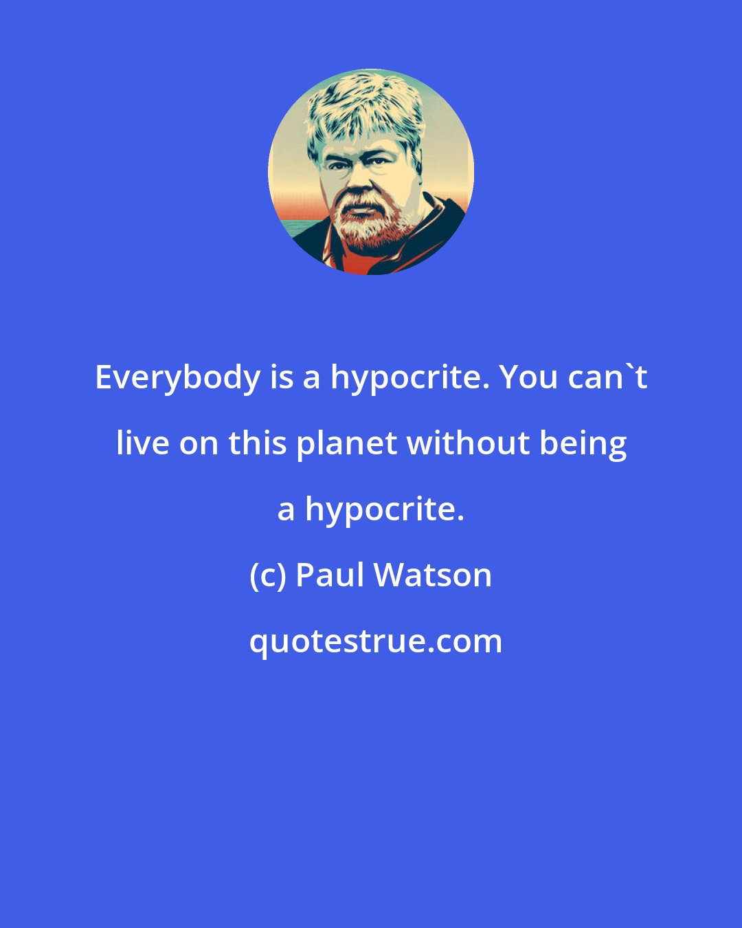 Paul Watson: Everybody is a hypocrite. You can't live on this planet without being a hypocrite.