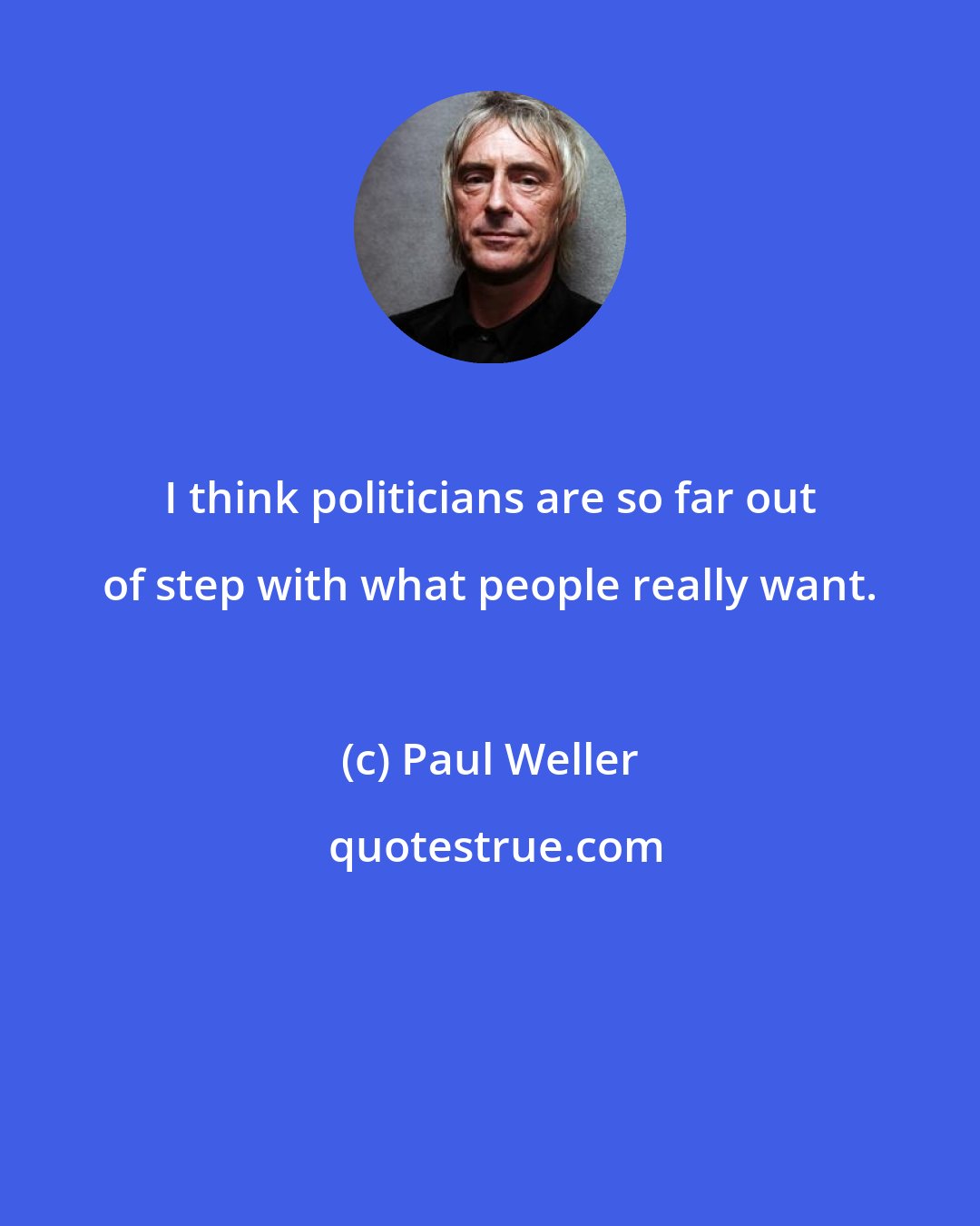 Paul Weller: I think politicians are so far out of step with what people really want.