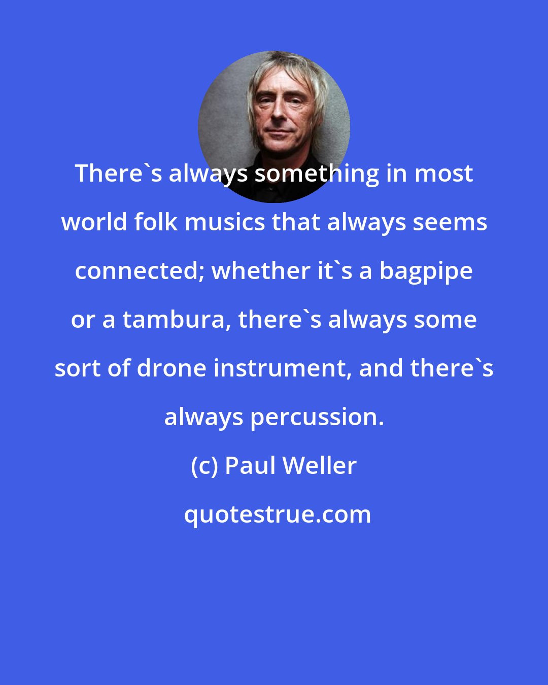 Paul Weller: There's always something in most world folk musics that always seems connected; whether it's a bagpipe or a tambura, there's always some sort of drone instrument, and there's always percussion.