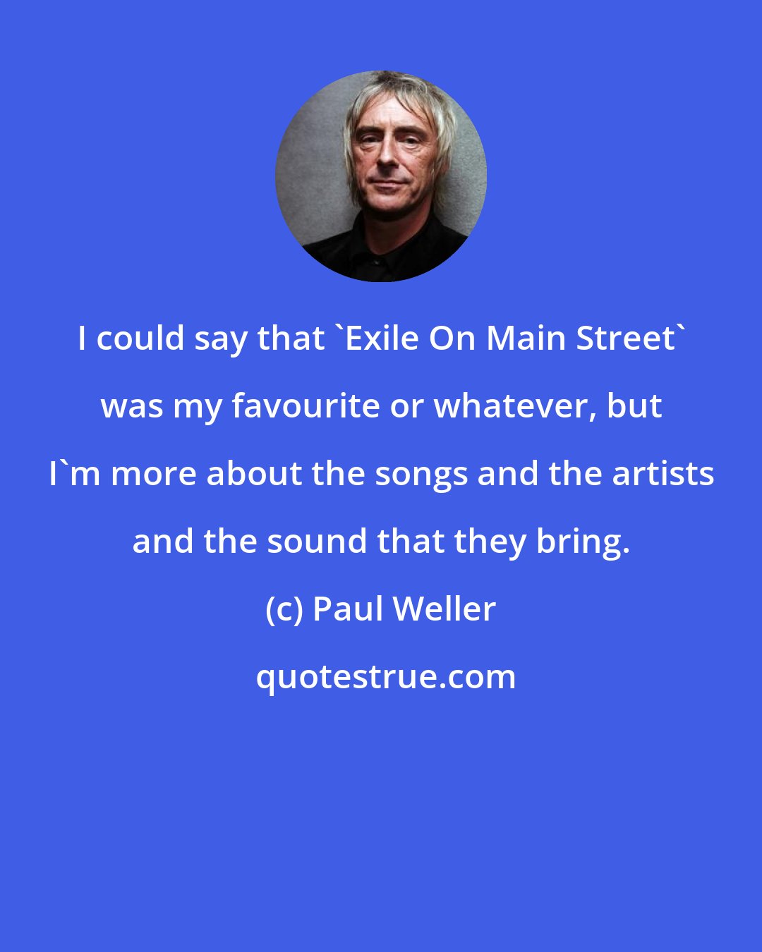 Paul Weller: I could say that 'Exile On Main Street' was my favourite or whatever, but I'm more about the songs and the artists and the sound that they bring.