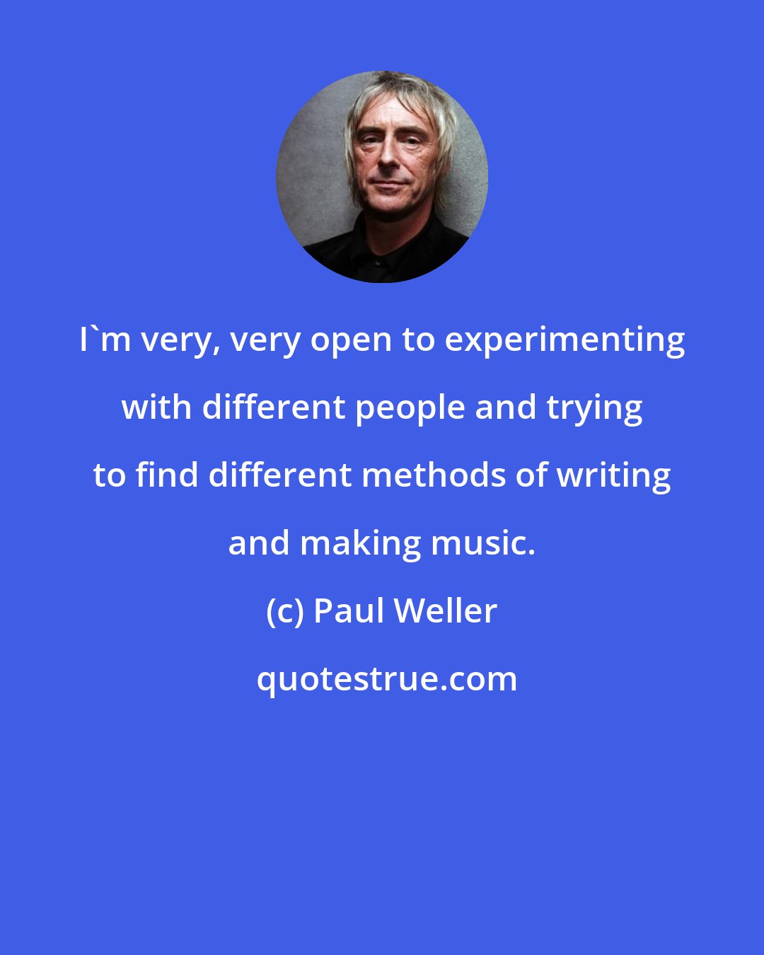 Paul Weller: I'm very, very open to experimenting with different people and trying to find different methods of writing and making music.