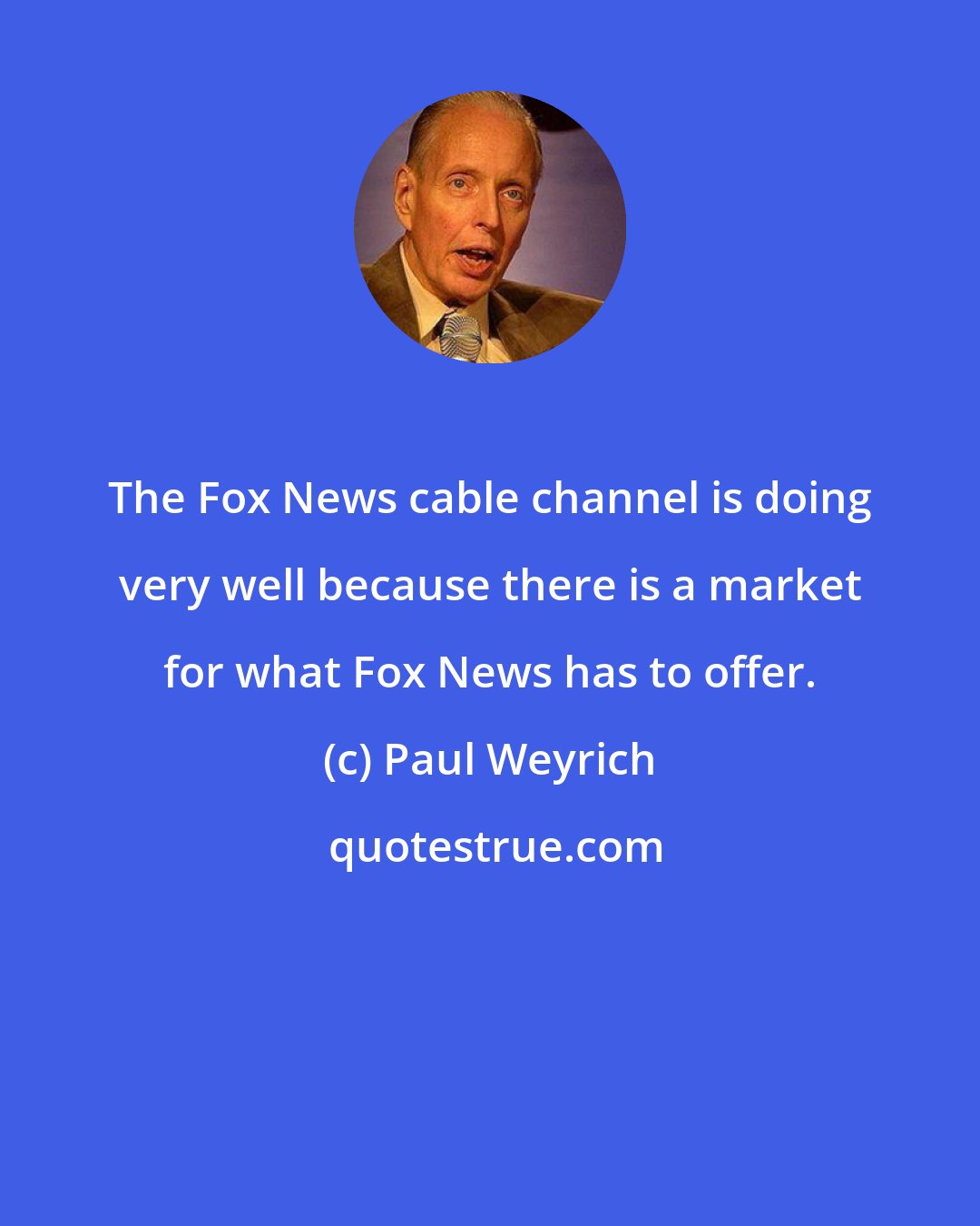 Paul Weyrich: The Fox News cable channel is doing very well because there is a market for what Fox News has to offer.