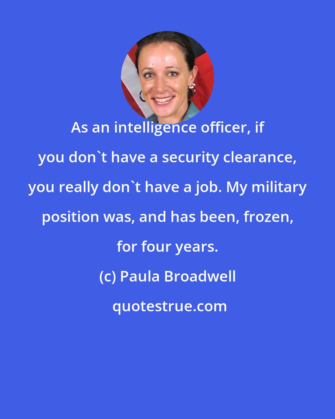 Paula Broadwell: As an intelligence officer, if you don't have a security clearance, you really don't have a job. My military position was, and has been, frozen, for four years.