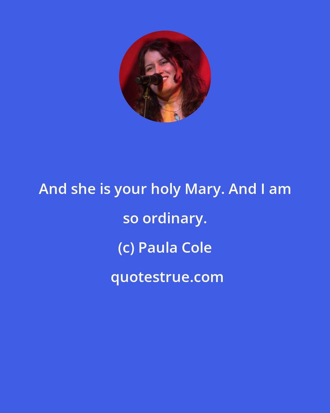 Paula Cole: And she is your holy Mary. And I am so ordinary.