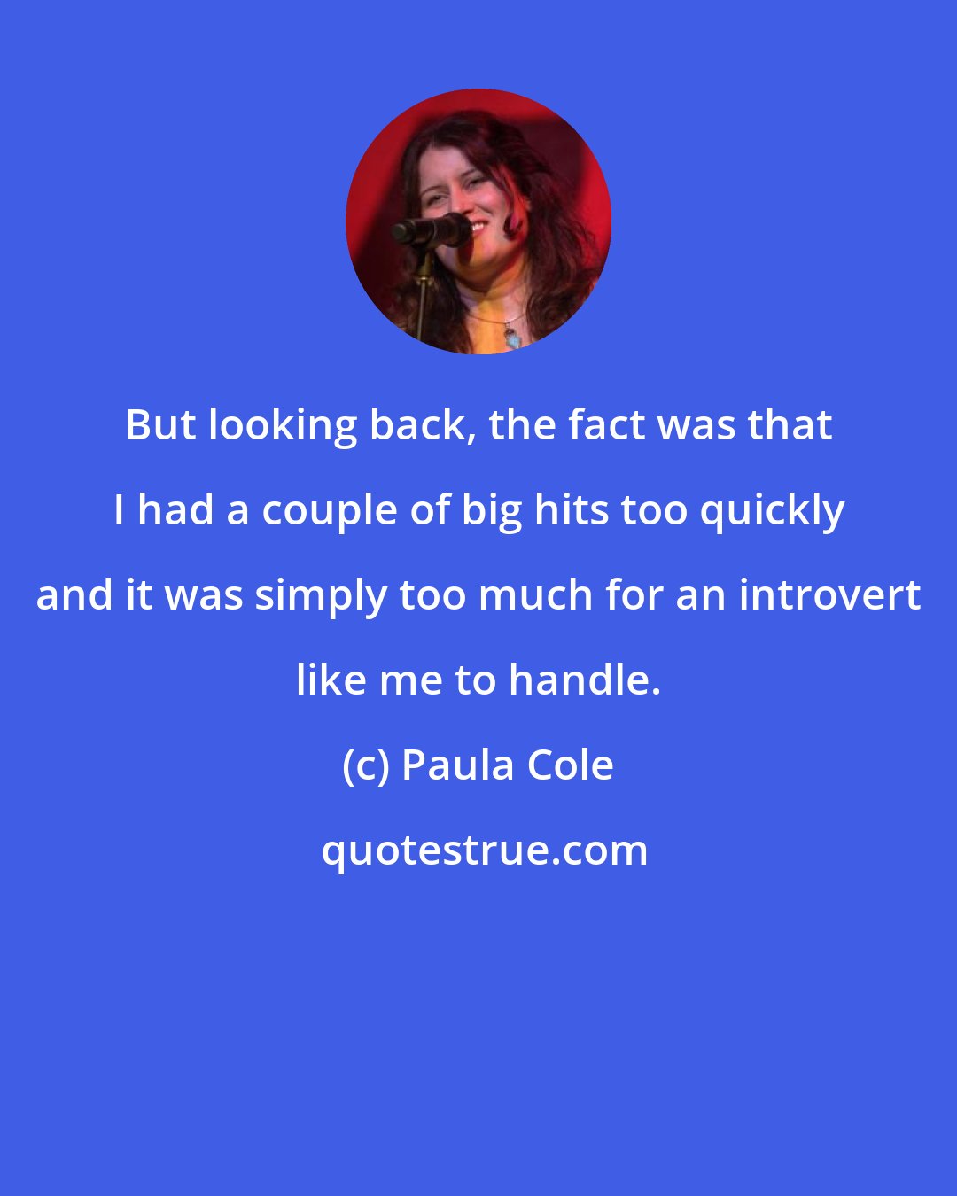 Paula Cole: But looking back, the fact was that I had a couple of big hits too quickly and it was simply too much for an introvert like me to handle.