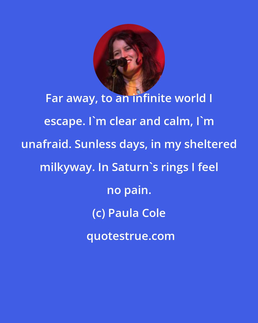 Paula Cole: Far away, to an infinite world I escape. I'm clear and calm, I'm unafraid. Sunless days, in my sheltered milkyway. In Saturn's rings I feel no pain.