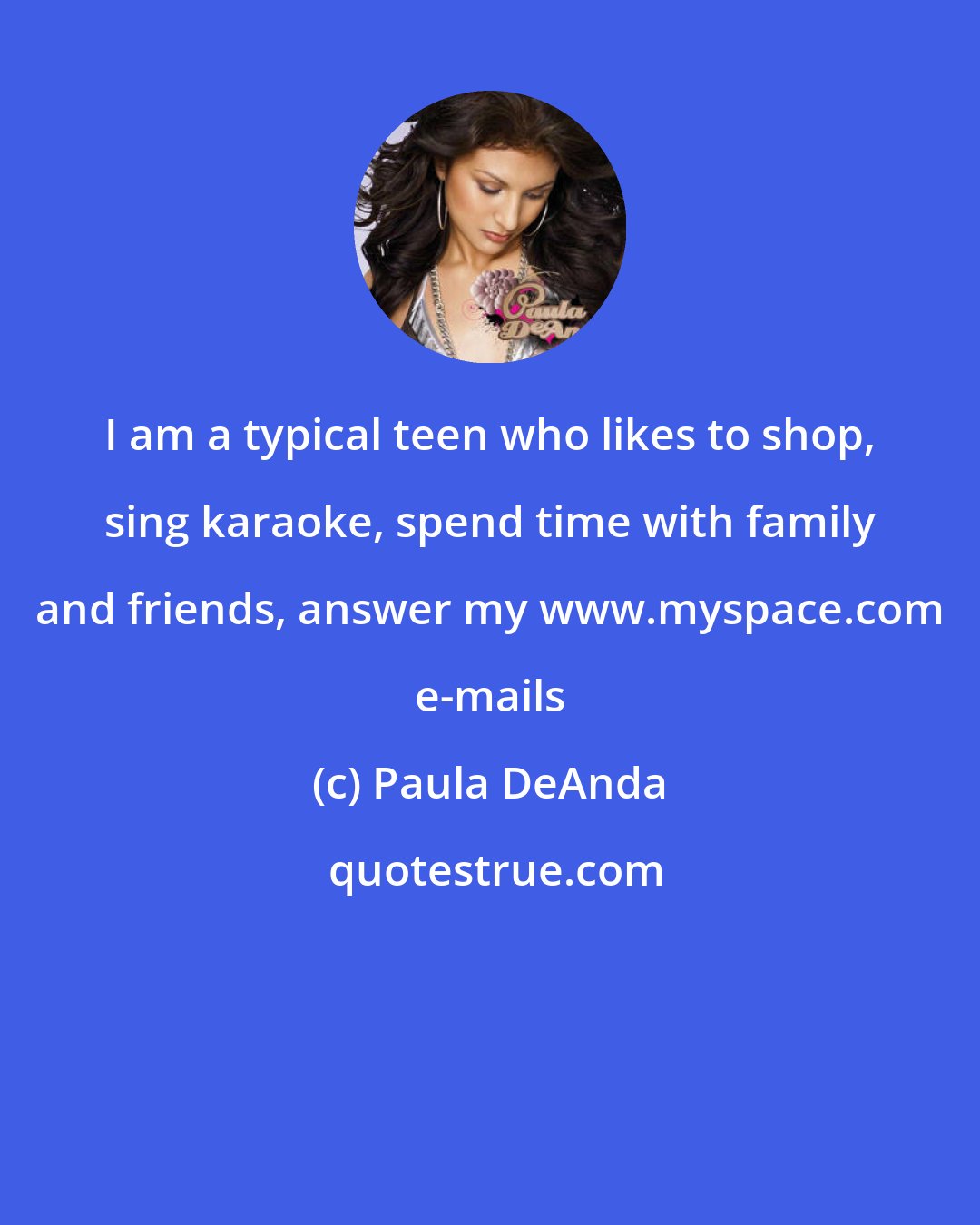Paula DeAnda: I am a typical teen who likes to shop, sing karaoke, spend time with family and friends, answer my www.myspace.com e-mails