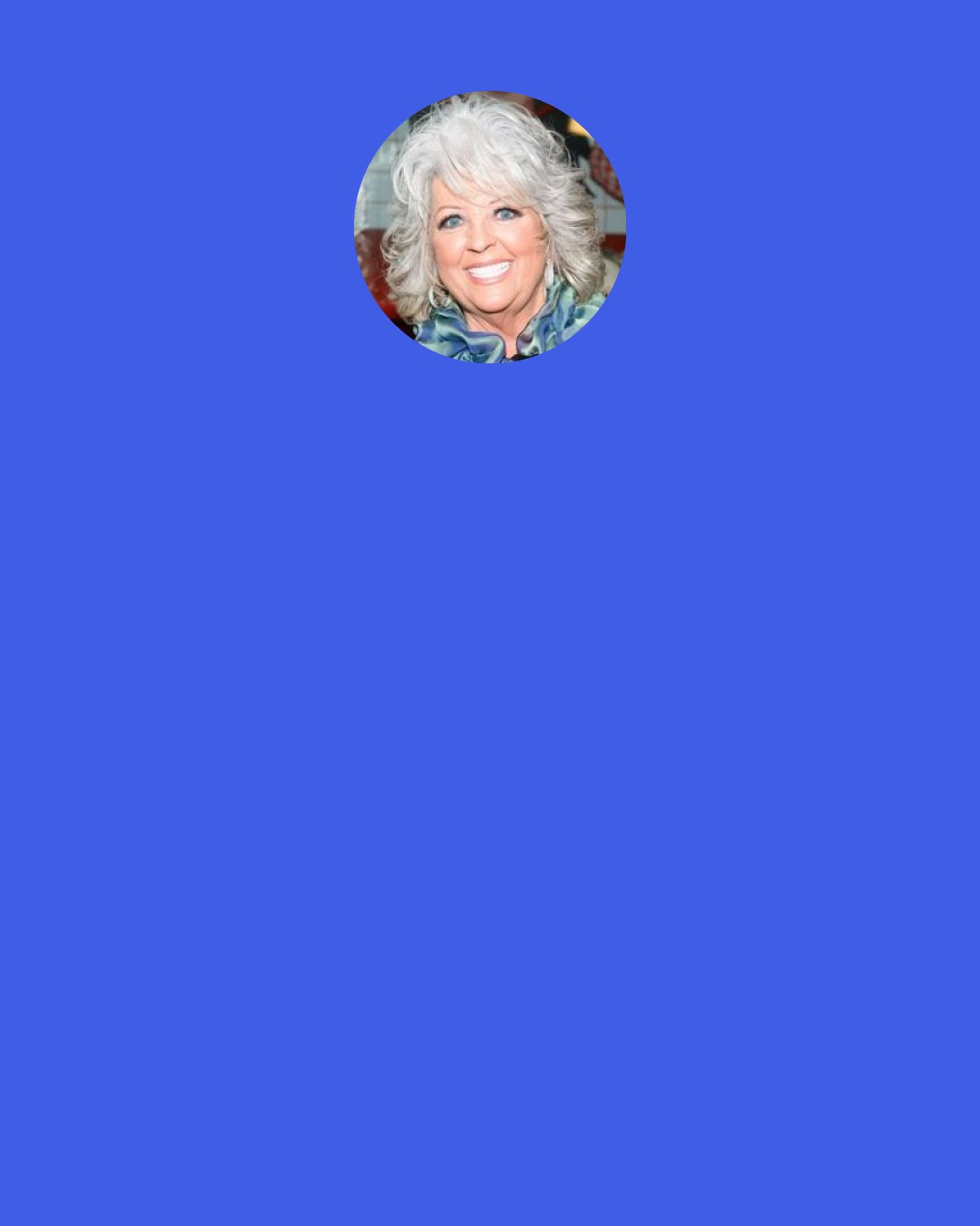 Paula Deen: Don't ever give up. You can't let discouragement get you down. You can always find negative people that will try to discourage you from your goals. You can't be discouraged, and you can't let the word "no" stop you.