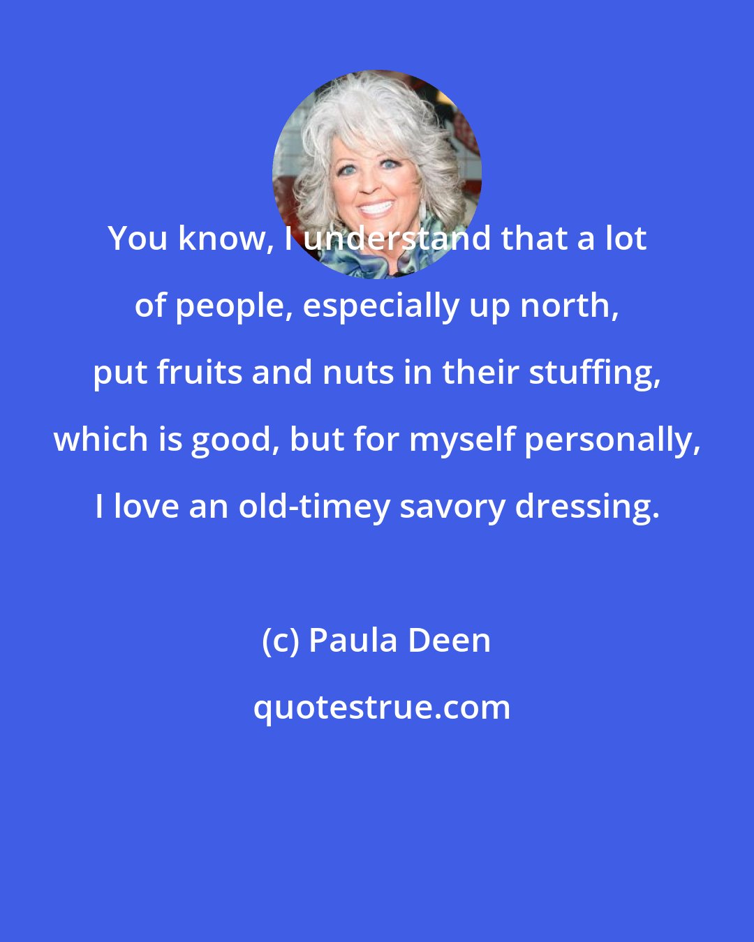 Paula Deen: You know, I understand that a lot of people, especially up north, put fruits and nuts in their stuffing, which is good, but for myself personally, I love an old-timey savory dressing.