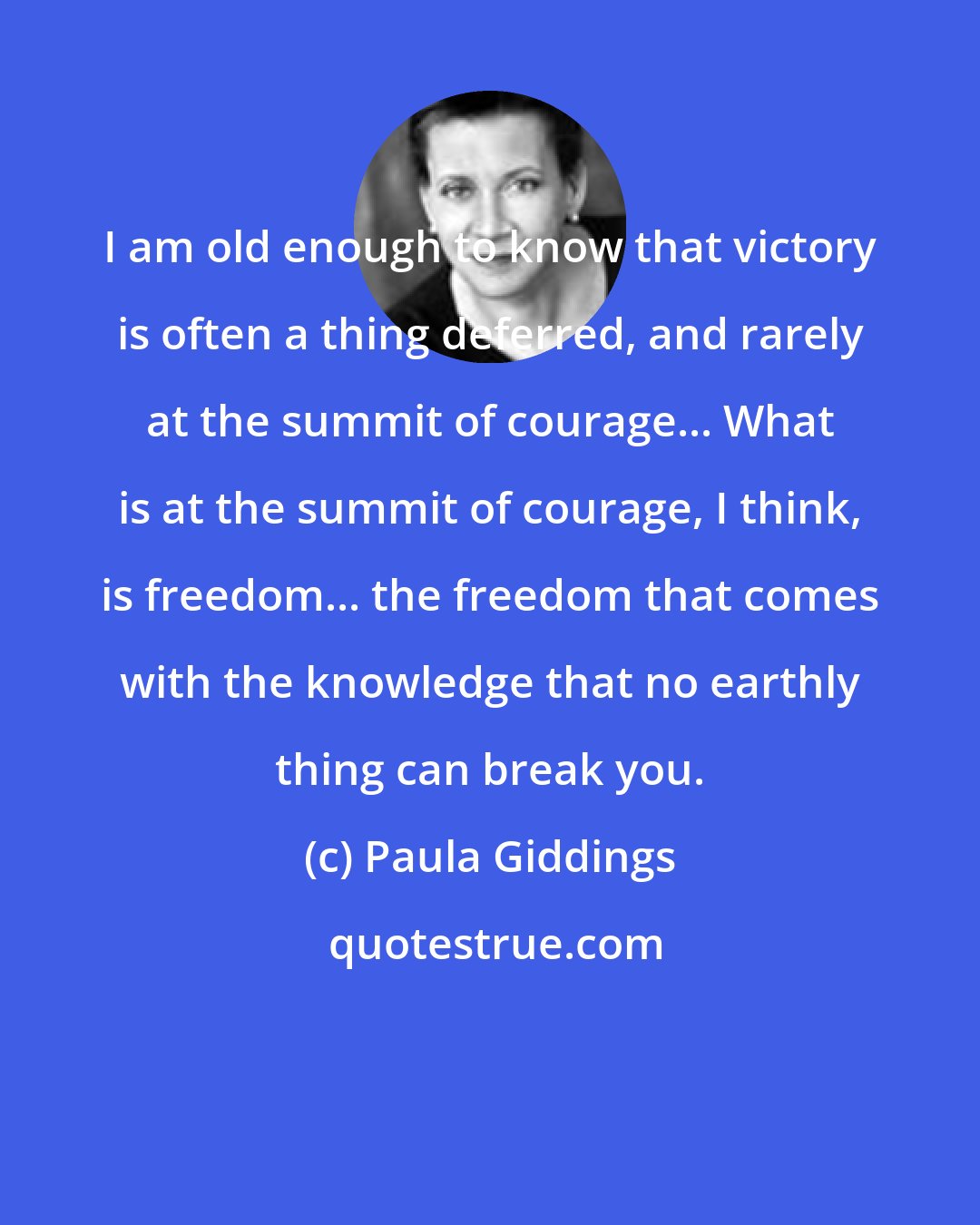 Paula Giddings: I am old enough to know that victory is often a thing deferred, and rarely at the summit of courage... What is at the summit of courage, I think, is freedom... the freedom that comes with the knowledge that no earthly thing can break you.