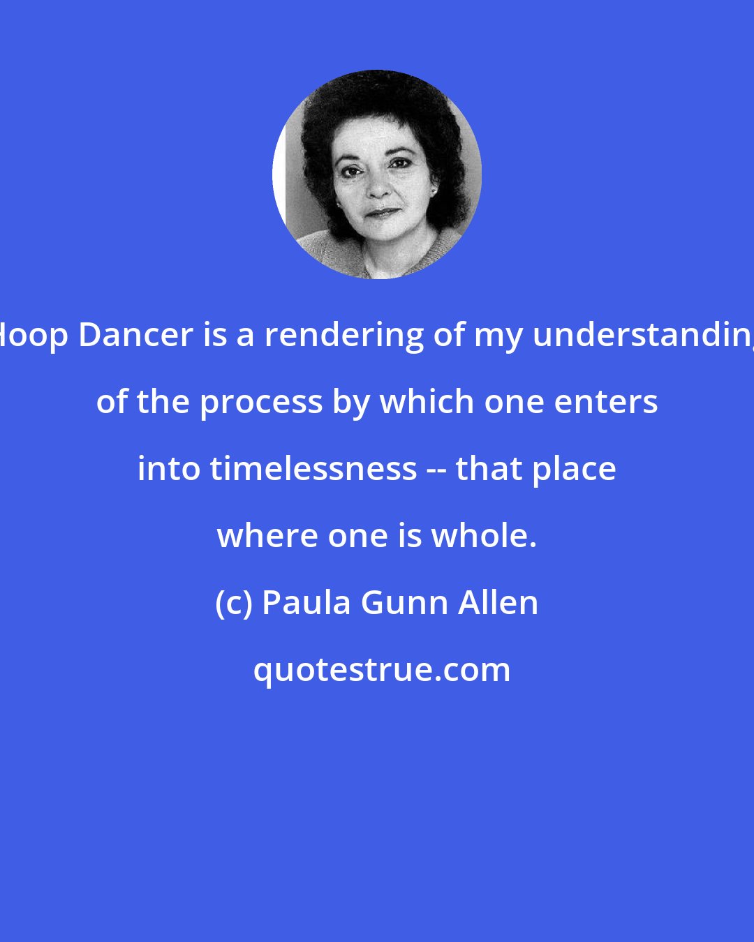 Paula Gunn Allen: Hoop Dancer is a rendering of my understanding of the process by which one enters into timelessness -- that place where one is whole.