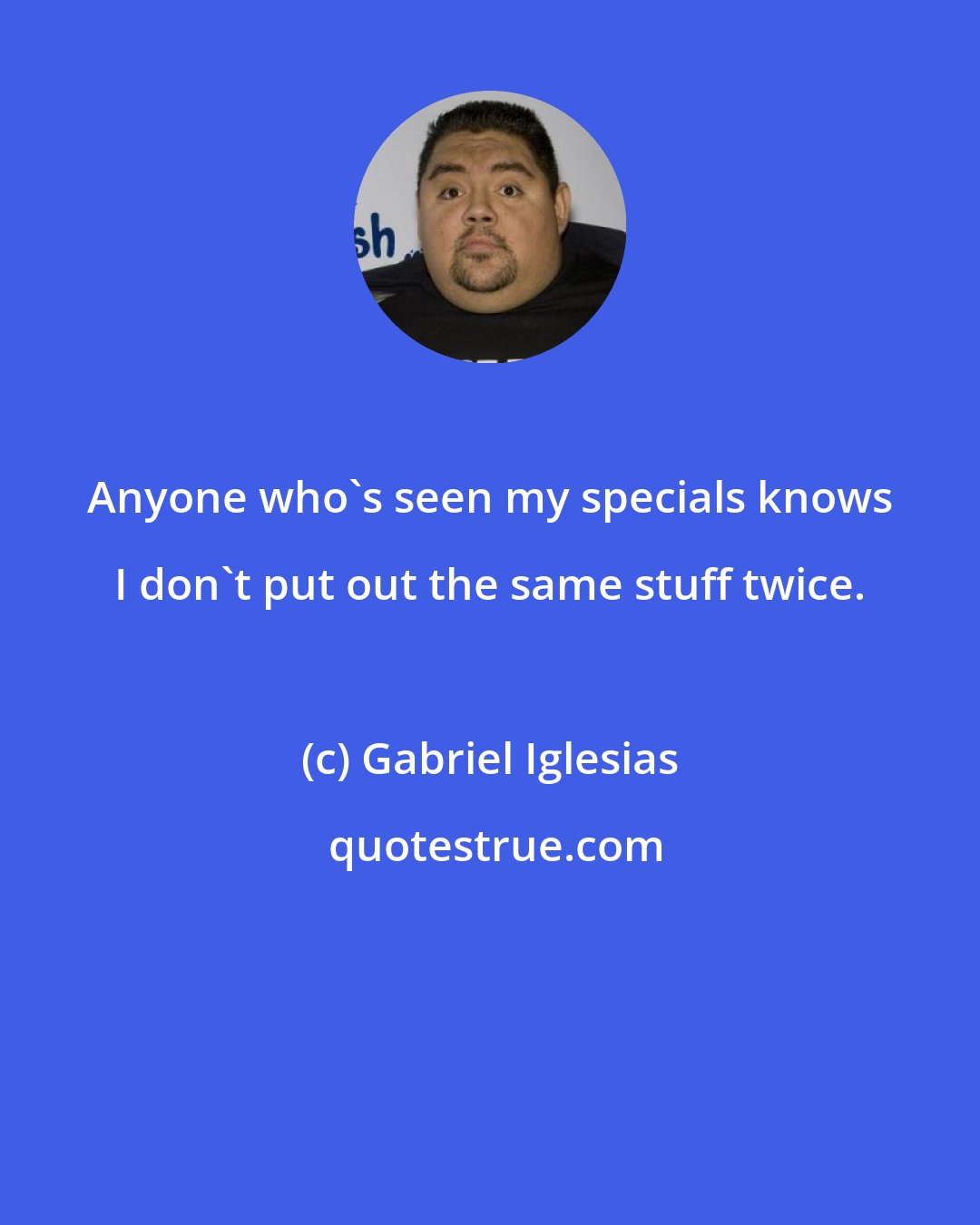 Gabriel Iglesias: Anyone who's seen my specials knows I don't put out the same stuff twice.