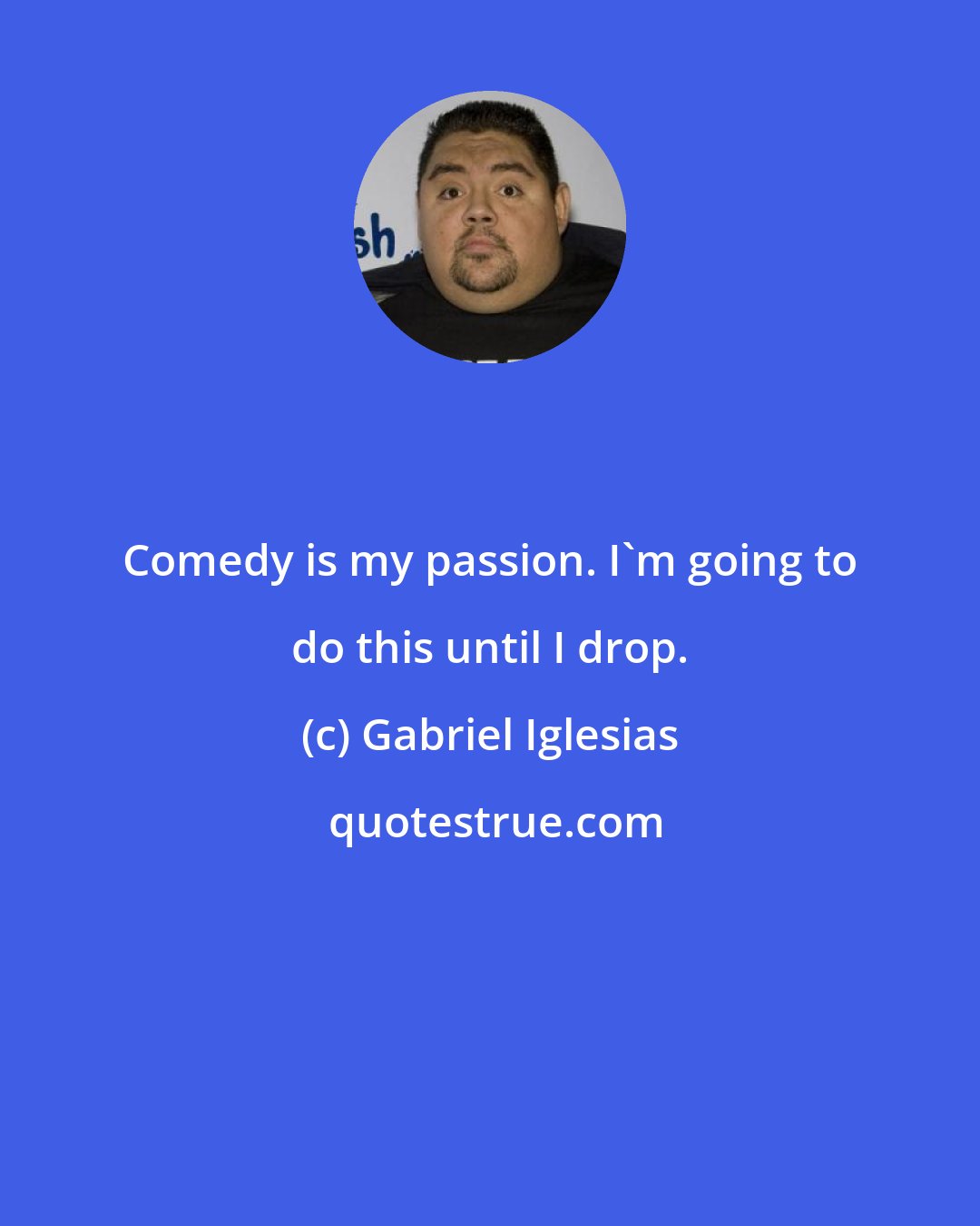 Gabriel Iglesias: Comedy is my passion. I'm going to do this until I drop.