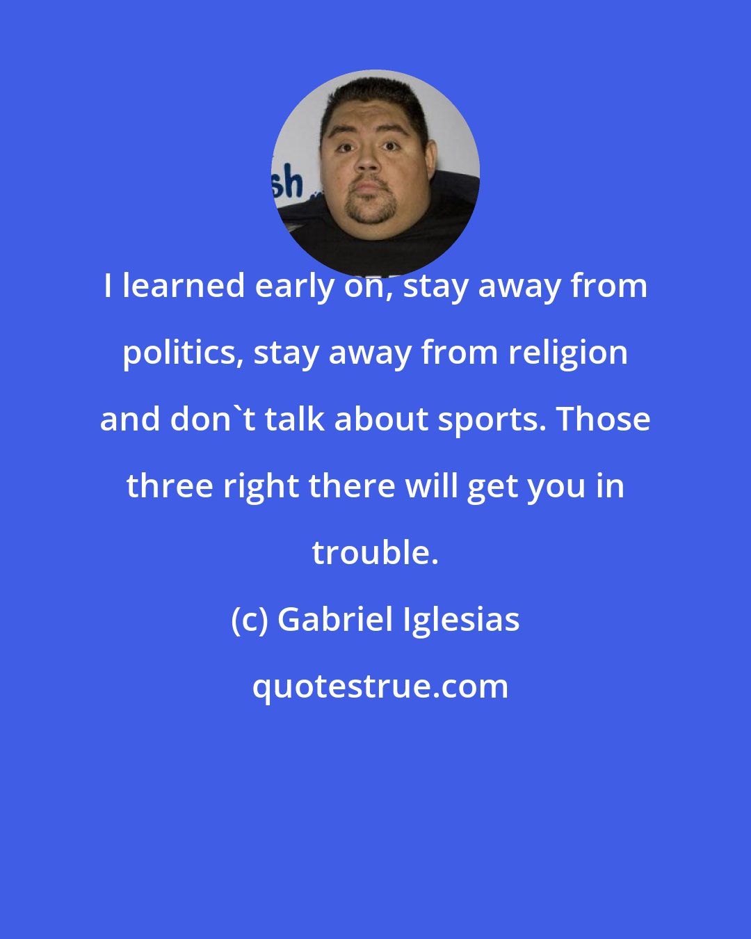 Gabriel Iglesias: I learned early on, stay away from politics, stay away from religion and don't talk about sports. Those three right there will get you in trouble.