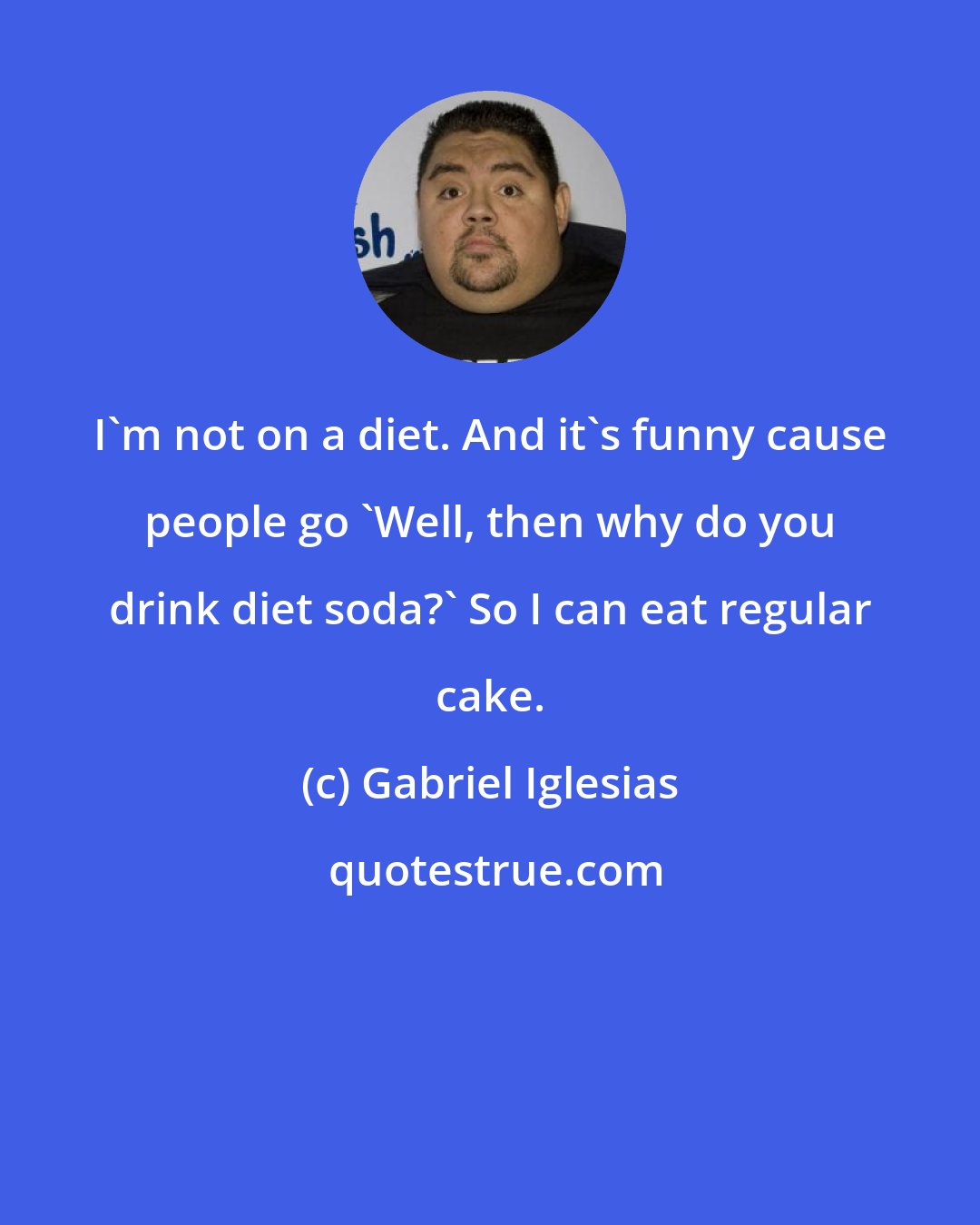 Gabriel Iglesias: I'm not on a diet. And it's funny cause people go 'Well, then why do you drink diet soda?' So I can eat regular cake.