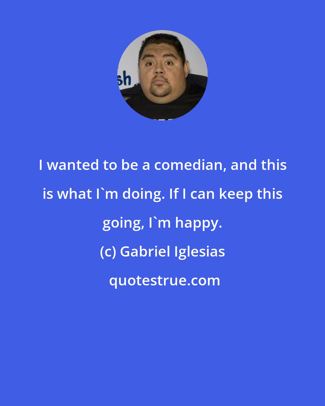 Gabriel Iglesias: I wanted to be a comedian, and this is what I'm doing. If I can keep this going, I'm happy.